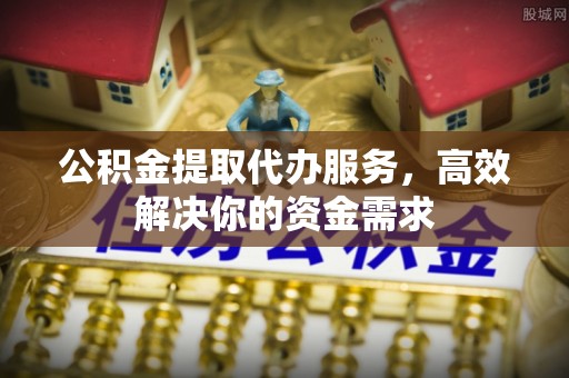 尖石公积金提取代办服务，高效解决你的资金需求