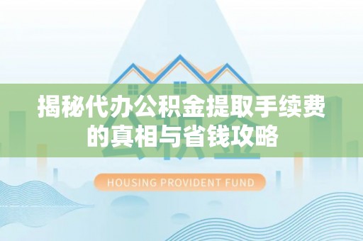 尖石揭秘代办公积金提取手续费的真相与省钱攻略