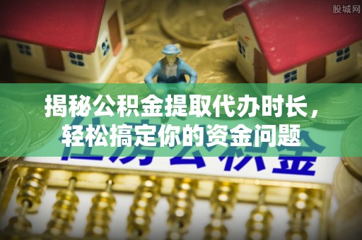 尖石揭秘公积金提取代办时长，轻松搞定你的资金问题