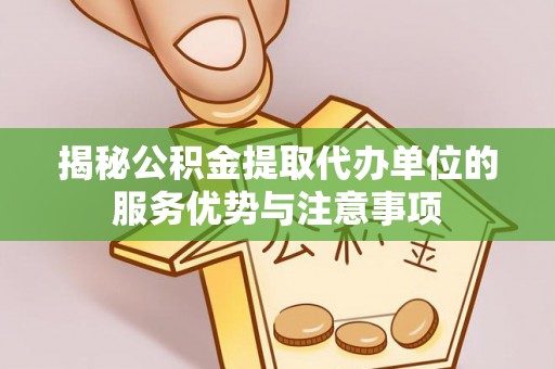 尖石揭秘公积金提取代办单位的服务优势与注意事项
