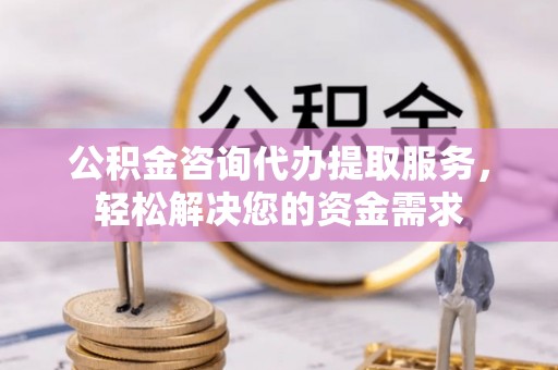 尖石公积金咨询代办提取服务，轻松解决您的资金需求