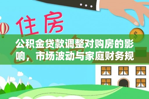 尖石公积金贷款调整对购房的影响，市场波动与家庭财务规划