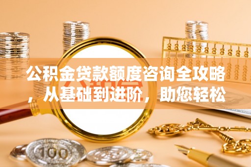尖石公积金贷款额度咨询全攻略，从基础到进阶，助您轻松掌握关键要点
