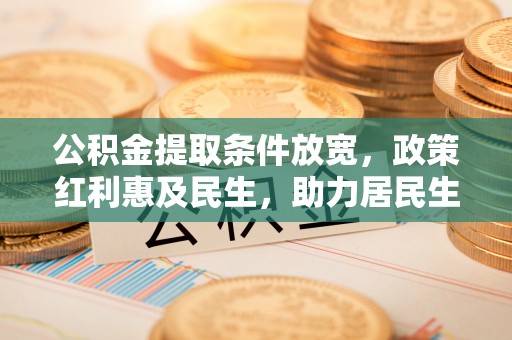 尖石公积金提取条件放宽，政策红利惠及民生，助力居民生活质量提升