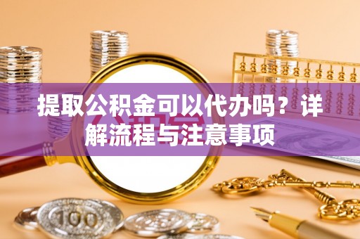 尖石提取公积金可以代办吗？详解流程与注意事项