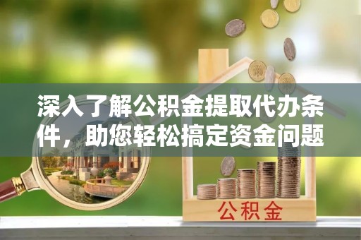 尖石深入了解公积金提取代办条件，助您轻松搞定资金问题