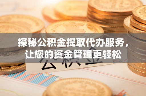 尖石探秘公积金提取代办服务，让您的资金管理更轻松