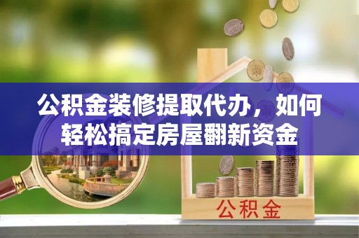 尖石公积金装修提取代办，如何轻松搞定房屋翻新资金