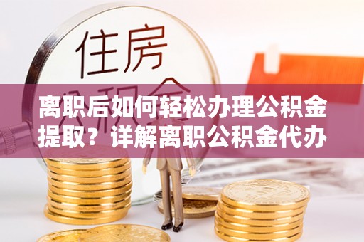 尖石离职后如何轻松办理公积金提取？详解离职公积金代办提取流程