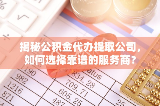 尖石揭秘公积金代办提取公司，如何选择靠谱的服务商？