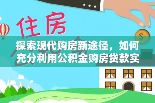 尖石探索现代购房新途径，如何充分利用公积金购房贷款实现置业梦想