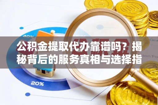 尖石公积金提取代办靠谱吗？揭秘背后的服务真相与选择指南