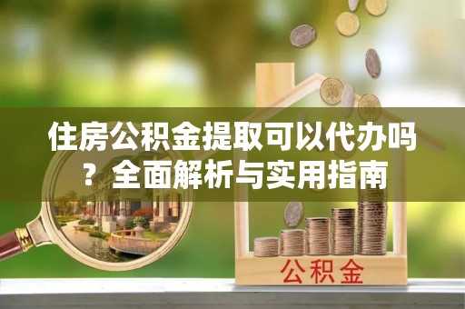 尖石住房公积金提取可以代办吗？全面解析与实用指南