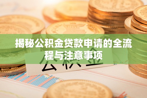 尖石揭秘公积金贷款申请的全流程与注意事项