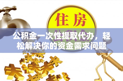 尖石公积金一次性提取代办，轻松解决你的资金需求问题