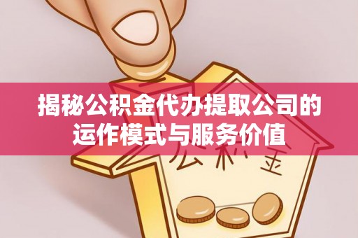 尖石揭秘公积金代办提取公司的运作模式与服务价值