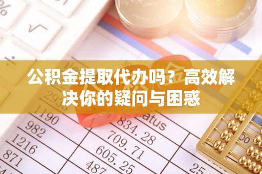 尖石公积金提取代办吗？高效解决你的疑问与困惑