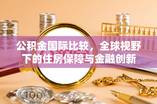 尖石公积金国际比较，全球视野下的住房保障与金融创新