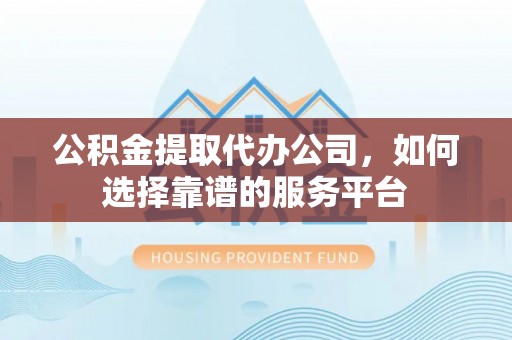 尖石公积金提取代办公司，如何选择靠谱的服务平台