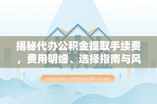 尖石揭秘代办公积金提取手续费，费用明细、选择指南与风险防范