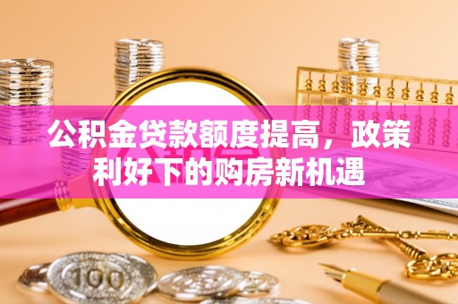 尖石公积金贷款额度提高，政策利好下的购房新机遇