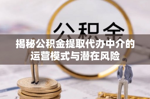 尖石揭秘公积金提取代办中介的运营模式与潜在风险