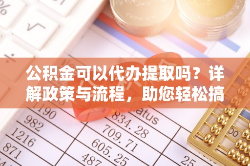 尖石公积金可以代办提取吗？详解政策与流程，助您轻松搞定！