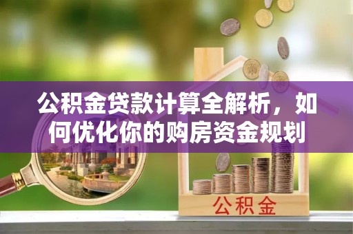 尖石公积金贷款计算全解析，如何优化你的购房资金规划