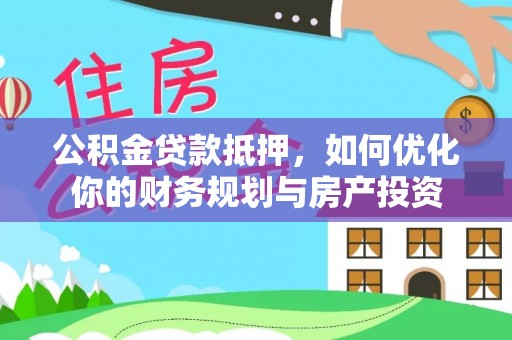 尖石公积金贷款抵押，如何优化你的财务规划与房产投资