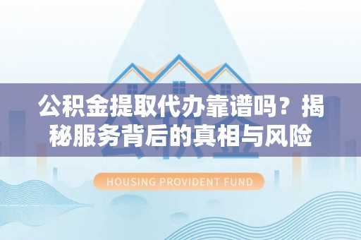 尖石公积金提取代办靠谱吗？揭秘服务背后的真相与风险