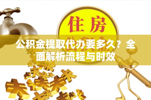 尖石公积金提取代办要多久？全面解析流程与时效