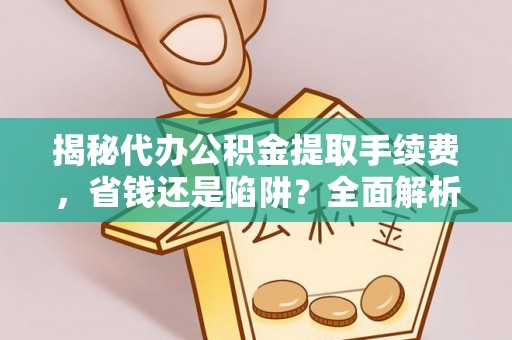 尖石揭秘代办公积金提取手续费，省钱还是陷阱？全面解析与避坑指南