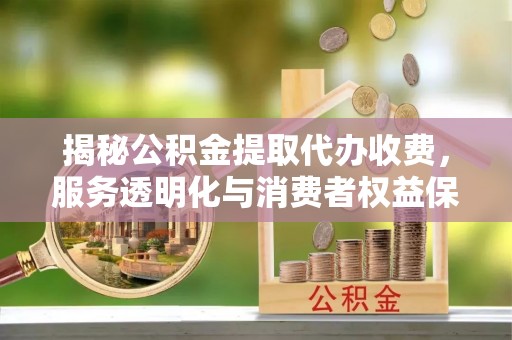 尖石揭秘公积金提取代办收费，服务透明化与消费者权益保障