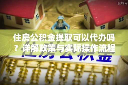 尖石住房公积金提取可以代办吗？详解政策与实际操作流程