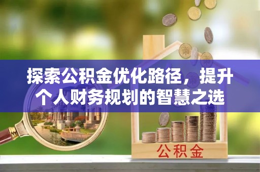 尖石探索公积金优化路径，提升个人财务规划的智慧之选