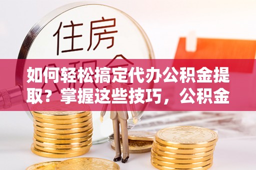 尖石如何轻松搞定代办公积金提取？掌握这些技巧，公积金到手不是梦！