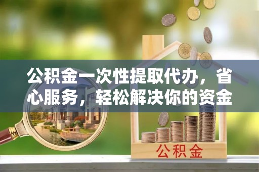 尖石公积金一次性提取代办，省心服务，轻松解决你的资金需求