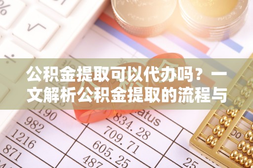 尖石公积金提取可以代办吗？一文解析公积金提取的流程与注意事项