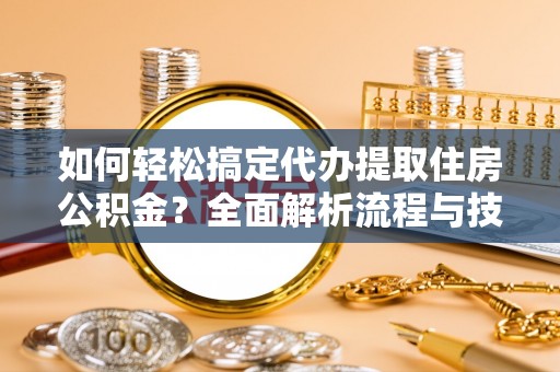 尖石如何轻松搞定代办提取住房公积金？全面解析流程与技巧