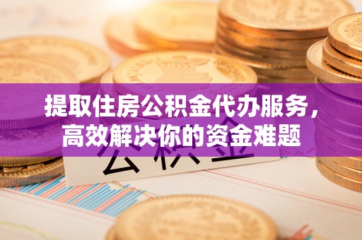 尖石提取住房公积金代办服务，高效解决你的资金难题