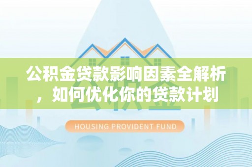 尖石公积金贷款影响因素全解析，如何优化你的贷款计划