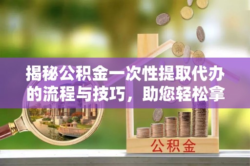 尖石揭秘公积金一次性提取代办的流程与技巧，助您轻松拿钱！