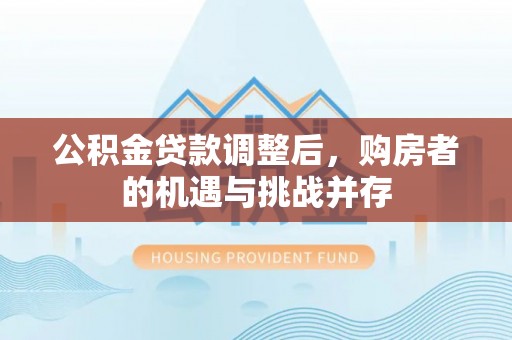 尖石公积金贷款调整后，购房者的机遇与挑战并存