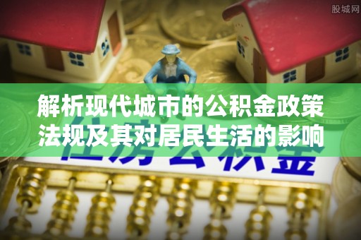 尖石解析现代城市的公积金政策法规及其对居民生活的影响