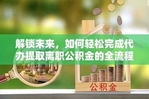 尖石解锁未来，如何轻松完成代办提取离职公积金的全流程