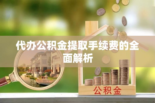 尖石代办公积金提取手续费的全面解析