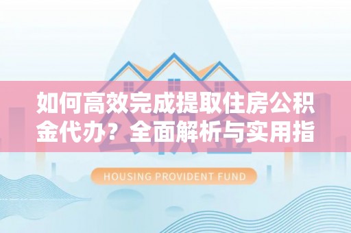 尖石如何高效完成提取住房公积金代办？全面解析与实用指南