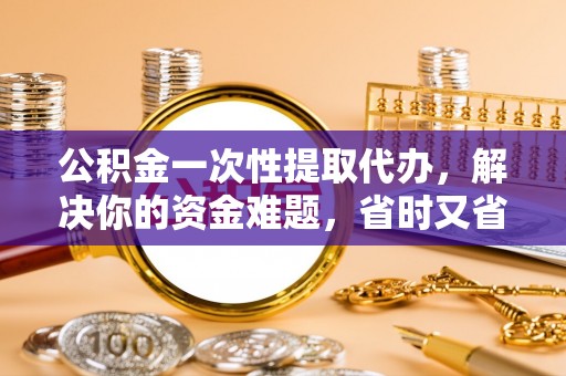 尖石公积金一次性提取代办，解决你的资金难题，省时又省心