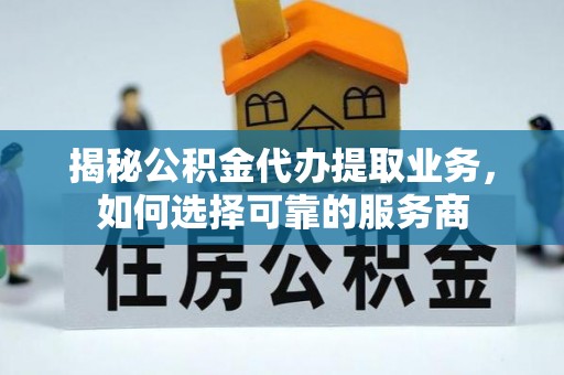尖石揭秘公积金代办提取业务，如何选择可靠的服务商