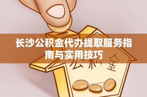 尖石长沙公积金代办提取服务指南与实用技巧